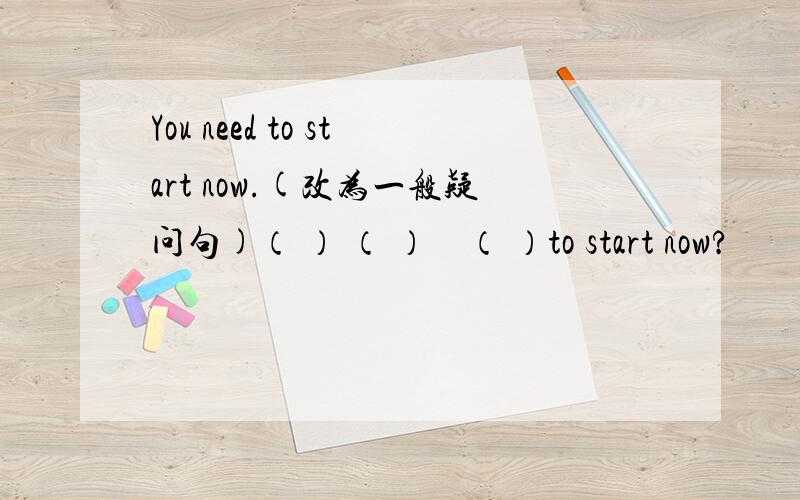 You need to start now.(改为一般疑问句)（ ） （ ）　（ ）to start now?