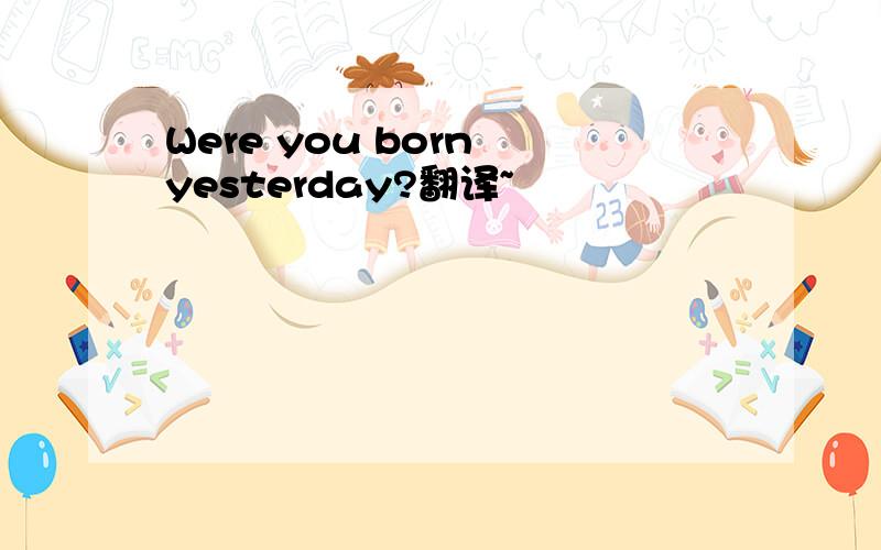 Were you born yesterday?翻译~