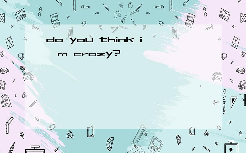 do you think i'm crazy?