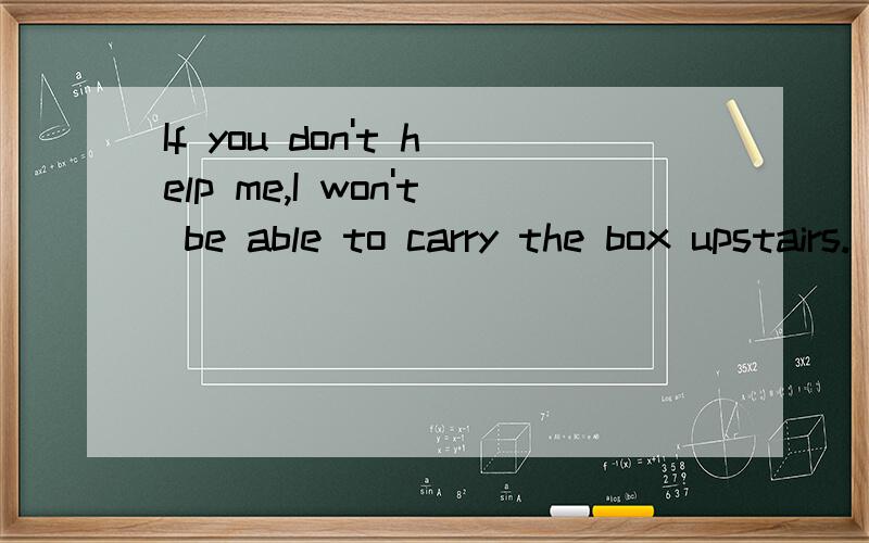 If you don't help me,I won't be able to carry the box upstairs.(改为同义句)