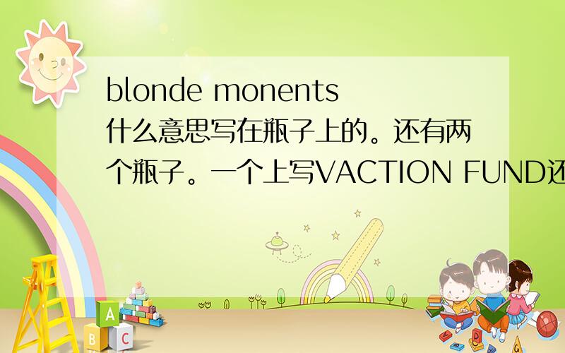 blonde monents什么意思写在瓶子上的。还有两个瓶子。一个上写VACTION FUND还有个可能是PARTY MONEY。