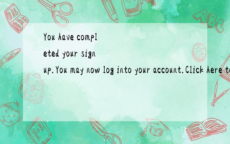 You have completed your signup.You may now log into your account.Click here to