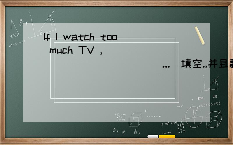 If I watch too much TV ,[ _____________...]填空.,并且翻译!