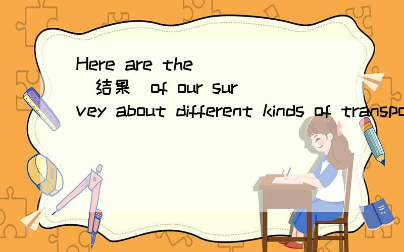 Here are the__(结果)of our survey about different kinds of transportation.__上填什么?