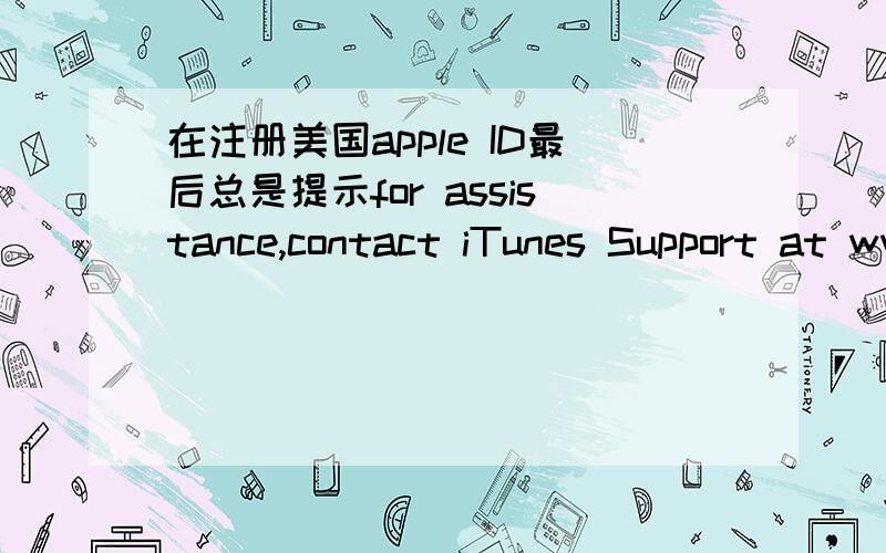在注册美国apple ID最后总是提示for assistance,contact iTunes Support at www.apple.com/support/it注册用的是,但是最后一步总是出现我都弄了一天了……多谢