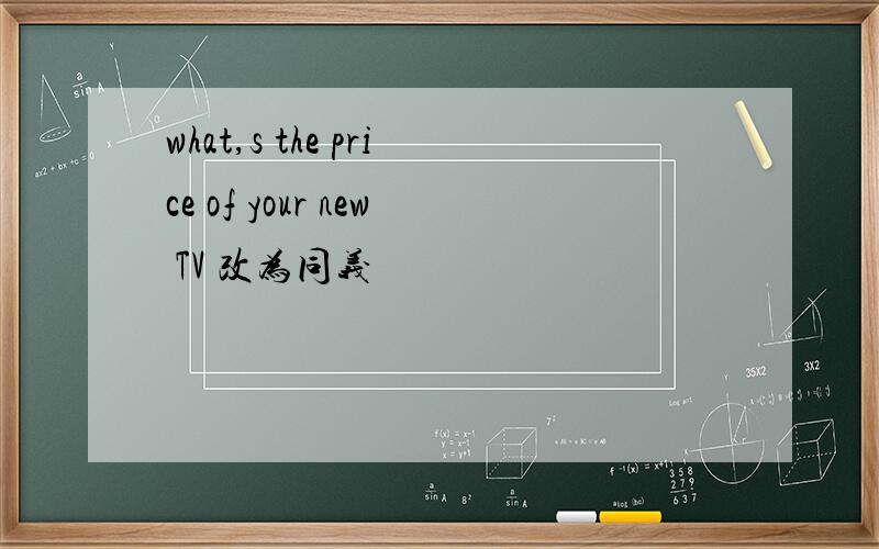 what,s the price of your new TV 改为同义
