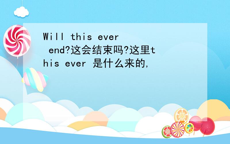 Will this ever end?这会结束吗?这里this ever 是什么来的,