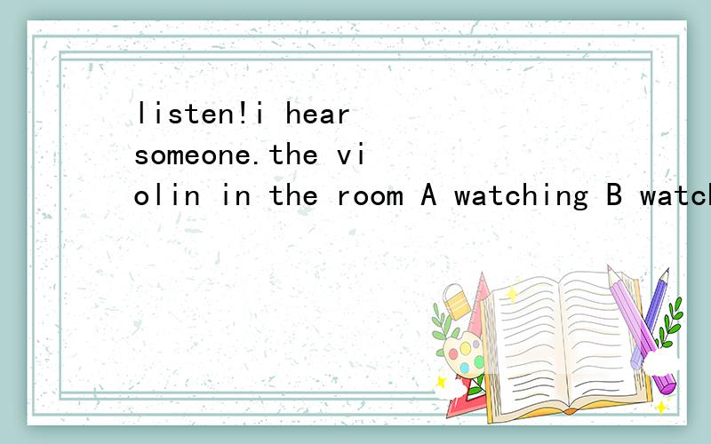 listen!i hear someone.the violin in the room A watching B watches C will watch D watch