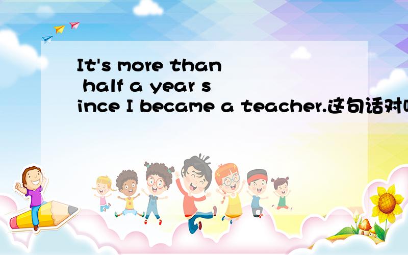 It's more than half a year since I became a teacher.这句话对吗