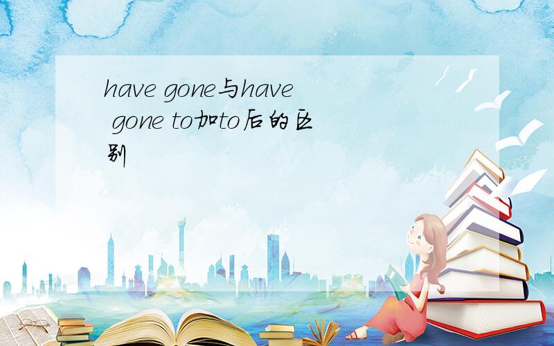 have gone与have gone to加to后的区别