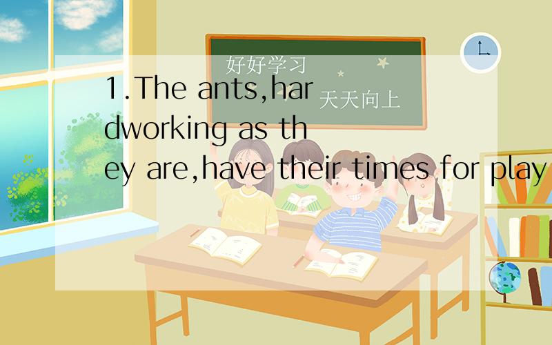 1.The ants,hardworking as they are,have their times for play.句中hardworking as there are是倒装句吗?as 作何意思?有什么作用?如果省略可以吗?那倒装的正常语序是怎样的？