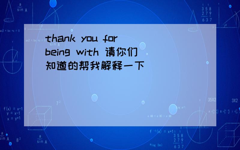 thank you for being with 请你们知道的帮我解释一下
