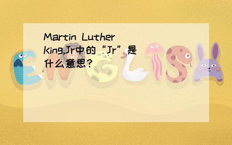 Martin Luther King,Jr中的“Jr”是什么意思?