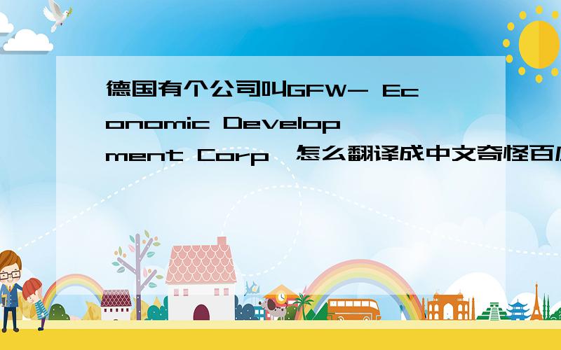 德国有个公司叫GFW- Economic Development Corp,怎么翻译成中文奇怪百度上都搜不到结果