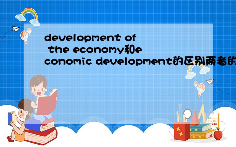 development of the economy和economic development的区别两者的区别?两者是不是都可以用来做主语?