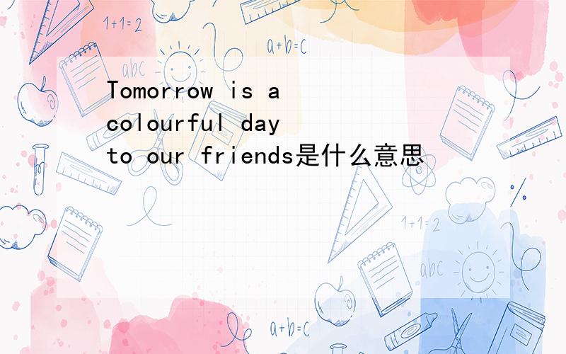 Tomorrow is a colourful day to our friends是什么意思