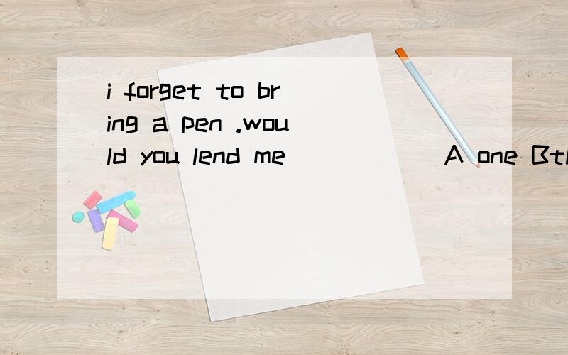 i forget to bring a pen .would you lend me _____ A one Bthat C it D this