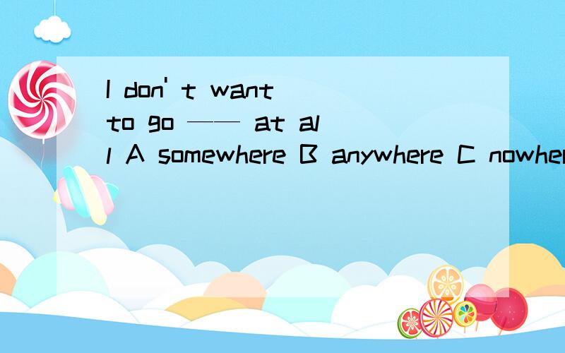 I don' t want to go —— at all A somewhere B anywhere C nowhere D everywhere 为什么不选B项 ,