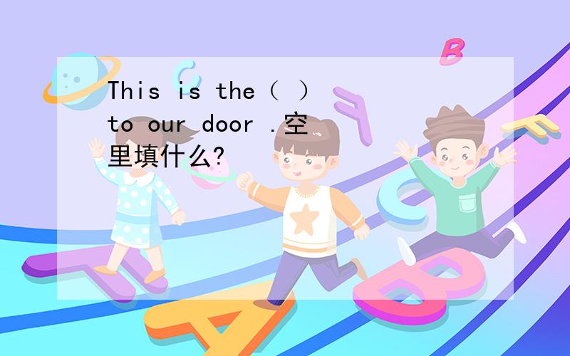 This is the（ ）to our door .空里填什么?
