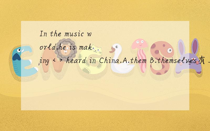 In the music world,he is making < > heard in China.A.them B.themselves有上下文的.