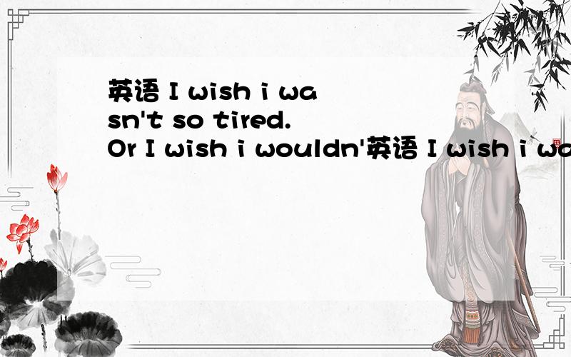英语 I wish i wasn't so tired.Or I wish i wouldn'英语 I wish i wasn't so tired.OrI wish i wouldn't be so tired.哪一个正确?