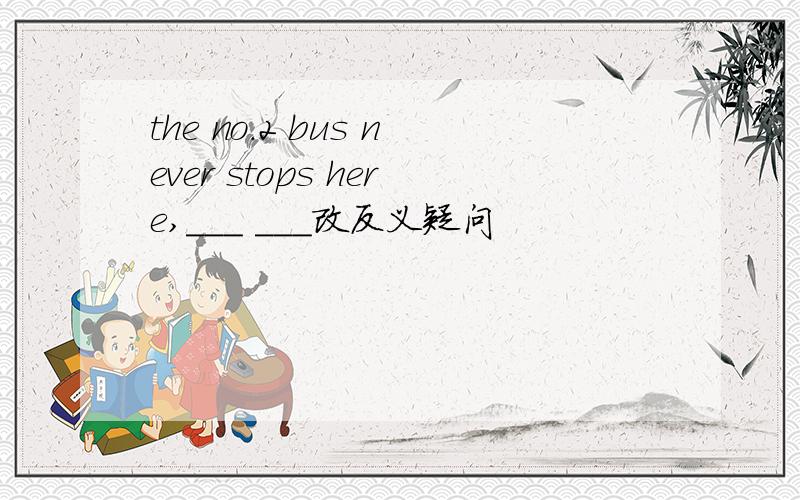 the no.2 bus never stops here,___ ___改反义疑问