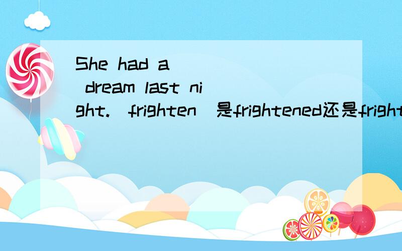 She had a ____ dream last night.(frighten)是frightened还是frightening