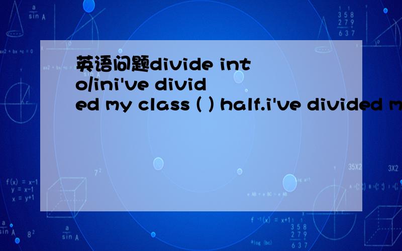 英语问题divide into/ini've divided my class ( ) half.i've divided mine ( ) 4 groupsA,in;into B,into;in为什么,in/into两者的区别是?