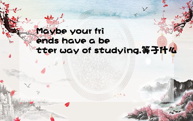 Maybe your friends have a better way of studying.等于什么