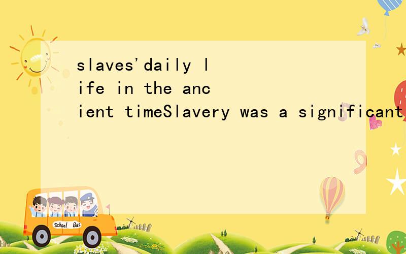 slaves'daily life in the ancient timeSlavery was a significant of life right up until the 19th century .imagine you are a slave .describe your daily life and contrast it with the life of you master and or your mistress.请用英语详细描述日常