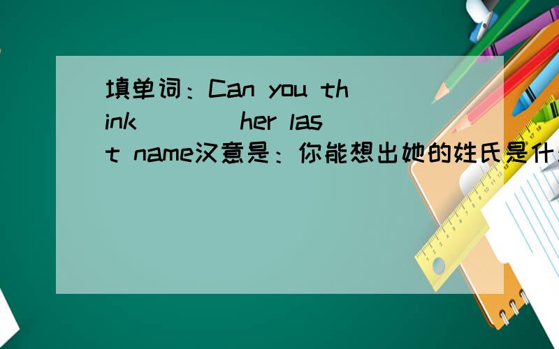 填单词：Can you think____her last name汉意是：你能想出她的姓氏是什么吗?