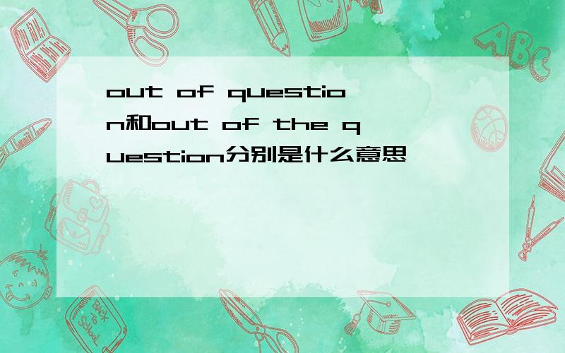out of question和out of the question分别是什么意思