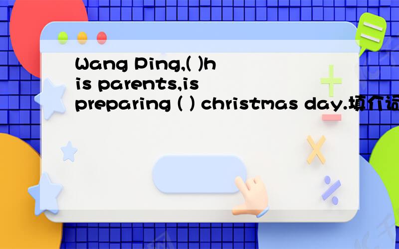 Wang Ping,( )his parents,is preparing ( ) christmas day.填介词