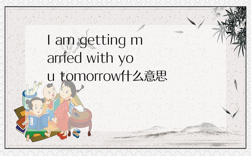 I am getting married with you tomorrow什么意思