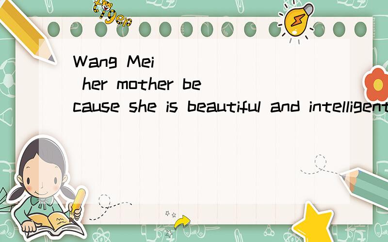 Wang Mei _____ her mother because she is beautiful and intelligent.A.look B.liked C.is like D.look like