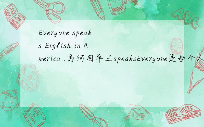Everyone speaks English in America .为何用单三speaksEveryone是每个人啊 怎么会用单三呢