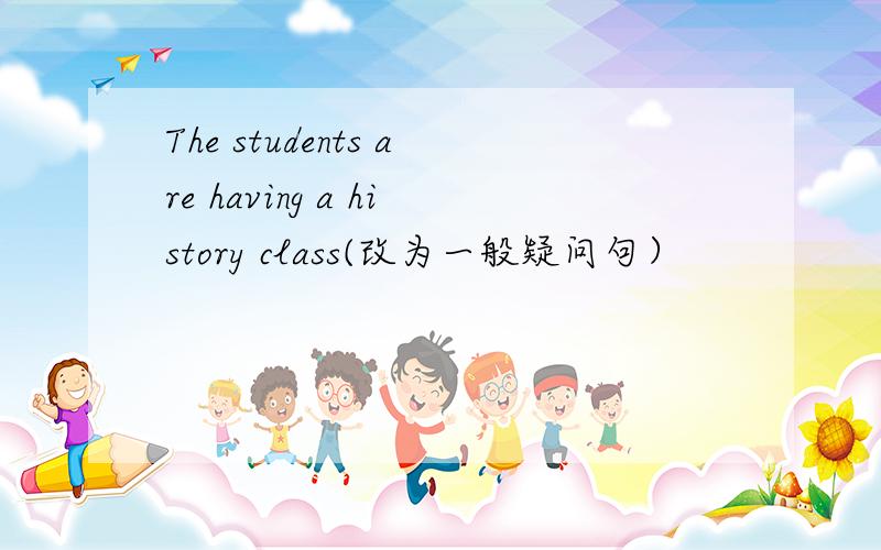 The students are having a history class(改为一般疑问句）