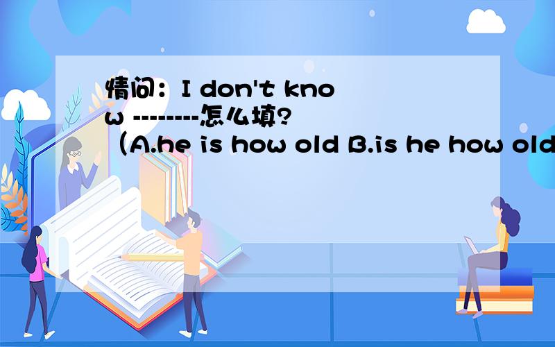 情问：I don't know --------怎么填?（A.he is how old B.is he how old C.how old is he D.how old he is)能说一下相应的语法知识,并举一个例子吗?