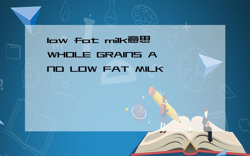 low fat milk意思WHOLE GRAINS AND LOW FAT MILK