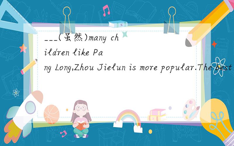 ___(虽然)many children like Pang Long,Zhou Jielun is more popular.The best way of ___ English well is reading.
