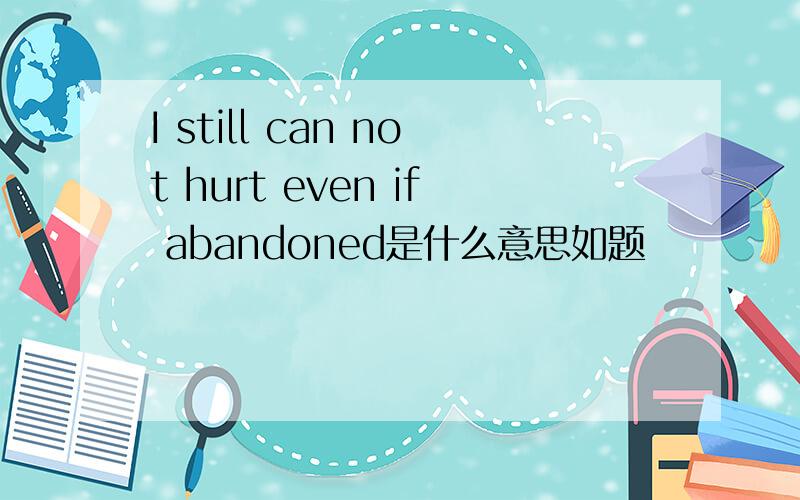 I still can not hurt even if abandoned是什么意思如题