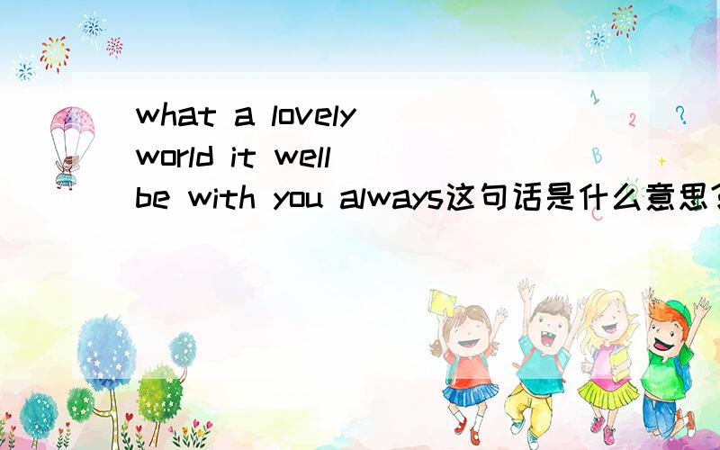 what a lovely world it well be with you always这句话是什么意思?