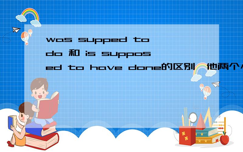 was supped to do 和 is supposed to have done的区别,他两个小时前就该来了,应该用哪个句型,期待权威的回答,因为要参加高中考试