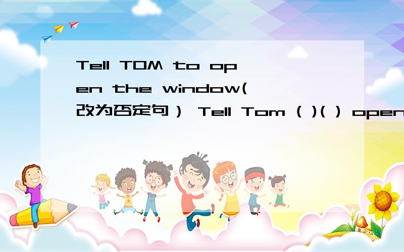 Tell TOM to open the window(改为否定句） Tell Tom ( )( ) open the window