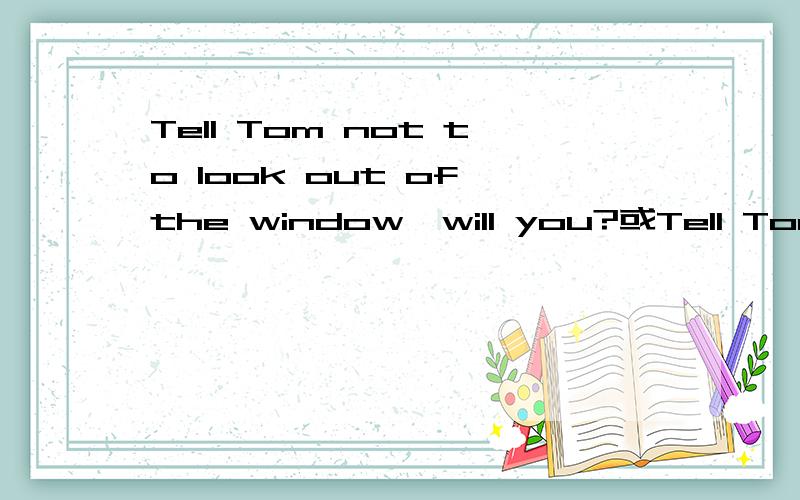 Tell Tom not to look out of the window,will you?或Tell Tom not to look out of the window,will he?哪个对?