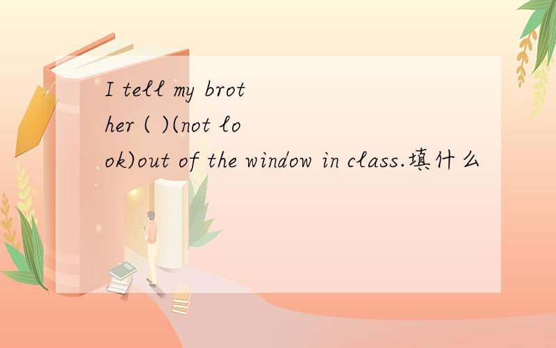I tell my brother ( )(not look)out of the window in class.填什么