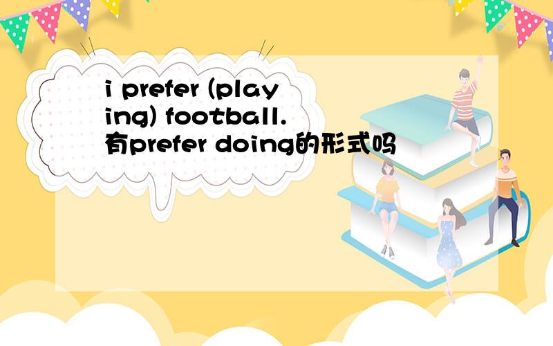 i prefer (playing) football.有prefer doing的形式吗
