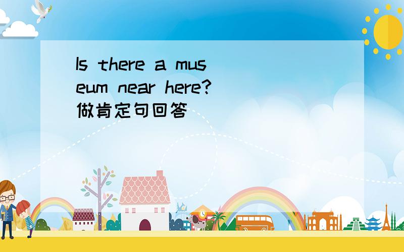 Is there a museum near here?做肯定句回答