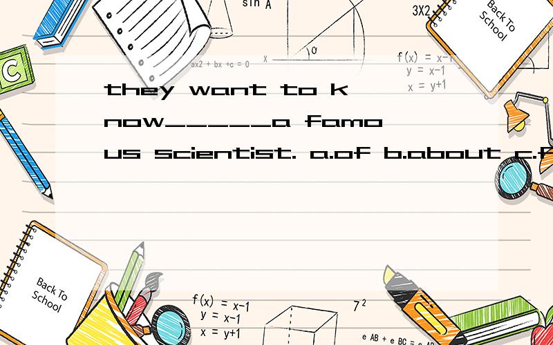 they want to know_____a famous scientist. a.of b.about c.for