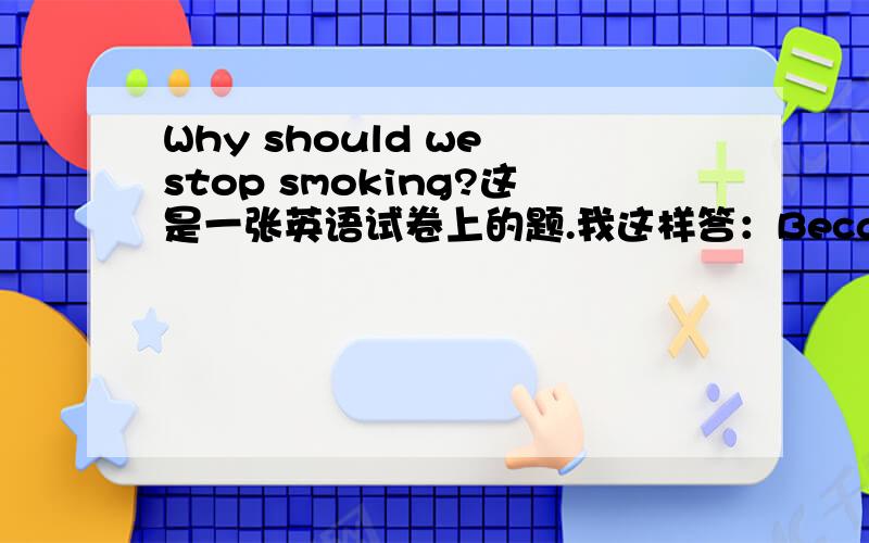 Why should we stop smoking?这是一张英语试卷上的题.我这样答：Because the smokes are bad for health.
